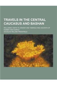 Travels in the Central Caucasus and Bashan; Including Visits to Ararat and Tabreez and Ascents of Kazbek and Elbruz