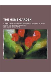 The Home Garden; A Book on Vegetable and Small-Fruit Growing, for the Use of the Amateur Gardener