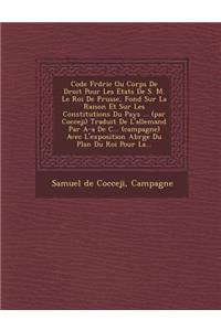 Code Fr D Ric Ou Corps de Droit Pour Les Etats de S. M. Le Roi de Prusse, Fond Sur La Raison Et Sur Les Constitutions Du Pays ... (Par Cocceji) Traduit de L'Allemand Par A-A de C... (Campagne) Avec L'Exposition Abr G E Du Plan Du Roi Pour La...