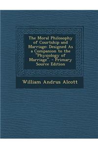 The Moral Philosophy of Courtship and Marriage: Designed as a Companion to the Physiology of Marriage.