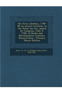 The Fries Rebellion, 1798-99; An Armed Resistance to the House Tax Law, Passed by Congress, July 9, 1798, in Bucks and Northampton Counties, Pennsylva