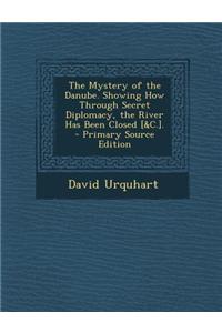 The Mystery of the Danube. Showing How Through Secret Diplomacy, the River Has Been Closed [&C.]. - Primary Source Edition