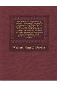 The History of Edgar County, Illinois, Containing a History of the County--Its Cities, Towns, &C: Directory of Its Tax-Payers; War Records of Its Volu