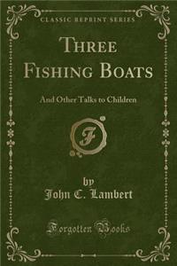 Three Fishing Boats: And Other Talks to Children (Classic Reprint): And Other Talks to Children (Classic Reprint)