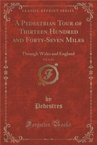 A Pedestrian Tour of Thirteen Hundred and Forty-Seven Miles, Vol. 1 of 2: Through Wales and England (Classic Reprint)