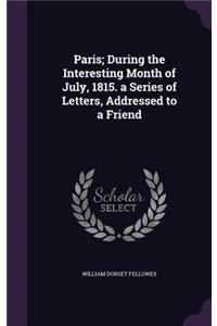 Paris; During the Interesting Month of July, 1815. a Series of Letters, Addressed to a Friend