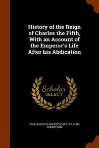 History of the Reign of Charles the Fifth, with an Account of the Emperor's Life After His Abdication