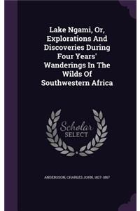 Lake Ngami, Or, Explorations And Discoveries During Four Years' Wanderings In The Wilds Of Southwestern Africa