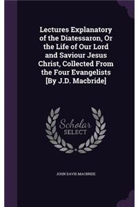 Lectures Explanatory of the Diatessaron, Or the Life of Our Lord and Saviour Jesus Christ, Collected From the Four Evangelists [By J.D. Macbride]