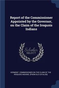 Report of the Commissioner Appointed by the Governor, on the Claim of the Iroquois Indians