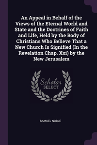 An Appeal in Behalf of the Views of the Eternal World and State and the Doctrines of Faith and Life, Held by the Body of Christians Who Believe That a New Church Is Signified (In the Revelation Chap. Xxi) by the New Jerusalem
