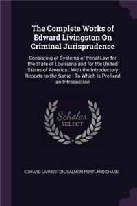 The Complete Works of Edward Livingston On Criminal Jurisprudence