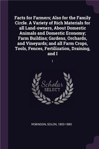 Facts for Farmers; Also for the Family Circle. a Variety of Rich Materials for All Land-Owners, about Domestic Animals and Domestic Economy; Farm Buildins; Gardens, Orchards, and Vineyards; And All Farm Crops, Tools, Fences, Fertilization, Draining: 1