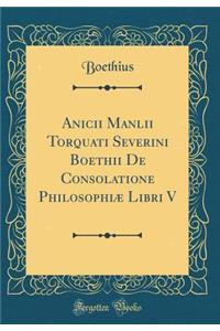 Anicii Manlii Torquati Severini Boethii de Consolatione Philosophiï¿½ Libri V (Classic Reprint)