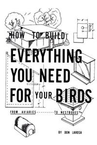 How to Build Everything You Need for Your Birds: from Aviaries . . . to Nestboxes