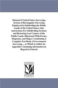 Manual of United States Surveying. System of Rectangular Surveying Employed in Subdividing the Public Lands of the United States; Also instructions For Subdividing Sections and Restoring Lost Corners of the Public Lands. Illustrated With Forms, Dia