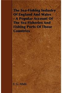 Sea-Fishing Industry of England and Wales - A Popular Account of the Sea Fisheries and Fishing Ports of Those Countries