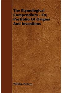 The Etymological Compendium - Or, Portfolio of Origins and Inventions