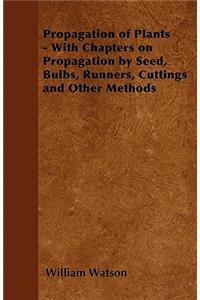 Propagation of Plants - With Chapters on Propagation by Seed, Bulbs, Runners, Cuttings and Other Methods