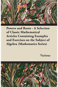 Powers and Roots - A Selection of Classic Mathematical Articles Containing Examples and Exercises on the Subject of Algebra (Mathematics Series)