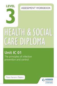 Level 3 Health & Social Care Diploma IC 01 Assessment Workbook: The Principles of Infection Prevention and Controlunit IC 01