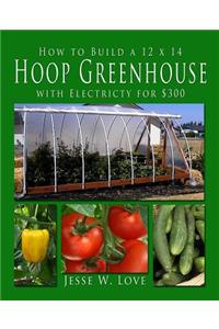 How to Build a 12 x 14 Hoop Greenhouse with Electricity for $300