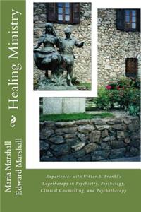 Healing Ministry: Experiences with Viktor E. Frankl's Logotherapy in Psychiatry, Psychology, Clinical Counselling, and Psychotherapy