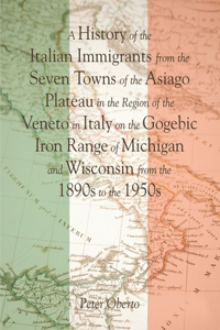 History of the Italian Immigrants from the Seven Towns of the Asiago Plateau in the Region of the Veneto in Italy on the Gogebic Iron Range of Michigan and Wisconsin from the 1890s to the 1950s