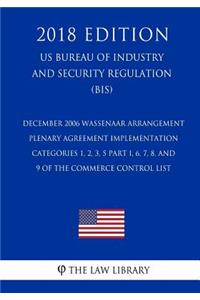December 2006 Wassenaar Arrangement Plenary Agreement Implementation - Categories 1, 2, 3, 5 Part I, 6, 7, 8, and 9 of the Commerce Control List (US Bureau of Industry and Security Regulation) (BIS) (2018 Edition)