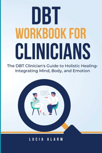 DBT Workbook For Clinicians-The DBT Clinician's Guide to Holistic Healing, Integrating Mind, Body, and Emotion