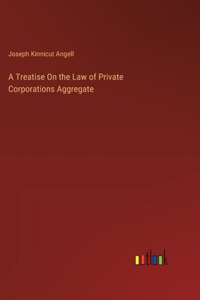 Treatise On the Law of Private Corporations Aggregate