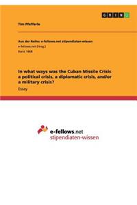 In what ways was the Cuban Missile Crisis a political crisis, a diplomatic crisis, and/or a military crisis?