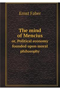 The Mind of Mencius Or, Political Economy Founded Upon Moral Philosophy