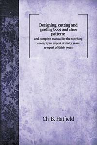 Designing, Cutting and Grading Boot and Shoe Patterns and Complete Manual for the Stitching Room, by an Expert of Thirty Years N Expert of Thirty Years