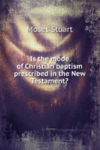 Is the mode of Christian baptism prescribed in the New Testament?
