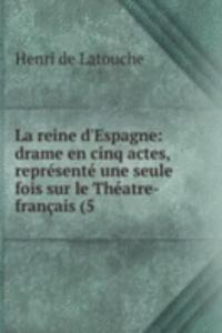 La reine d'Espagne: drame en cinq actes, represente une seule fois sur le Theatre-francais (5 .