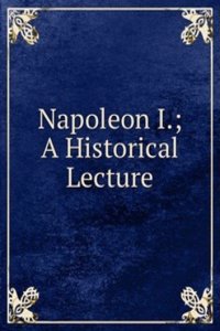 Napoleon I.; A Historical Lecture