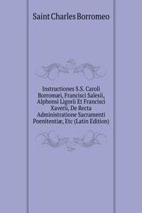 Instructiones S.S. Caroli Borromaei, Francisci Salesii, Alphonsi Ligorii Et Francisci Xaverii, De Recta Administratione Sacramenti Poenitentiae, Etc (Latin Edition)