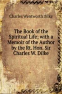 Book of the Spiritual Life; with a Memoir of the Author by the Rt. Hon. Sir Charles W. Dilke