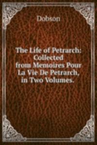 Life of Petrarch: Collected from Memoires Pour La Vie De Petrarch, in Two Volumes. .