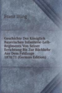 Geschichte Des Koniglich Bayerischen Infanterie-Leib-Regiments Von Seiner Errichtung Bis Zur Ruckkehr Aus Dem Feldzuge 1870/71 (German Edition)