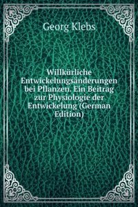 Willkurliche Entwickelungsanderungen bei Pflanzen. Ein Beitrag zur Physiologie der Entwickelung (German Edition)