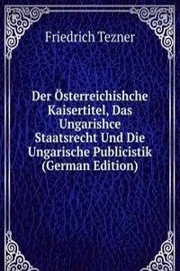 Der Osterreichishche Kaisertitel, Das Ungarishce Staatsrecht Und Die Ungarische Publicistik (German Edition)