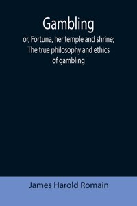 Gambling; or, Fortuna, her temple and shrine; The true philosophy and ethics of gambling