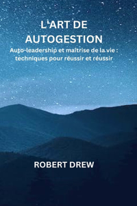 L'Art de Autogestion: Auto-leadership et maîtrise de la vie: techniques pour réussir et réussir