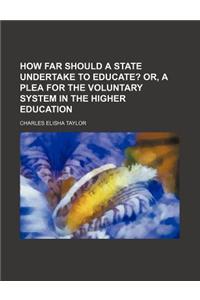 How Far Should a State Undertake to Educate?; Or, a Plea for the Voluntary System in the Higher Education
