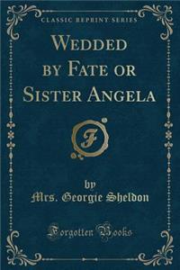 Wedded by Fate or Sister Angela (Classic Reprint)