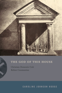 God of This House: Christian Domestic Cult Before Constantine