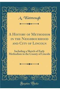 A History of Methodism in the Neighbourhood and City of Lincoln: Including a Sketch of Early Methodism in the County of Lincoln (Classic Reprint)