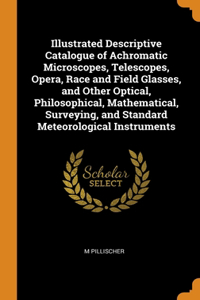 Illustrated Descriptive Catalogue of Achromatic Microscopes, Telescopes, Opera, Race and Field Glasses, and Other Optical, Philosophical, Mathematical, Surveying, and Standard Meteorological Instruments